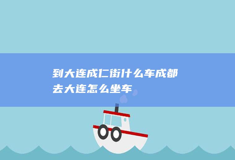 到大连成仁街什么车成都去大连怎么坐车