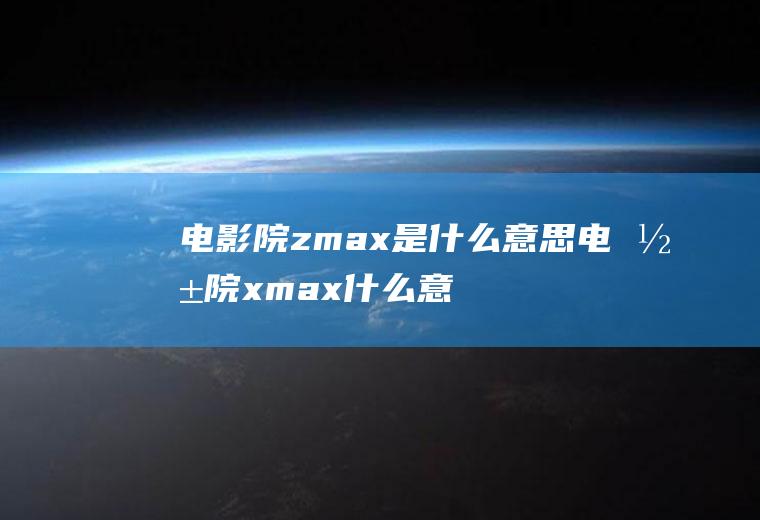 电影院zmax是什么意思电影院xmax什么意思