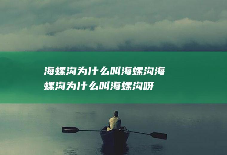 海螺沟为什么叫海螺沟海螺沟为什么叫海螺沟呀