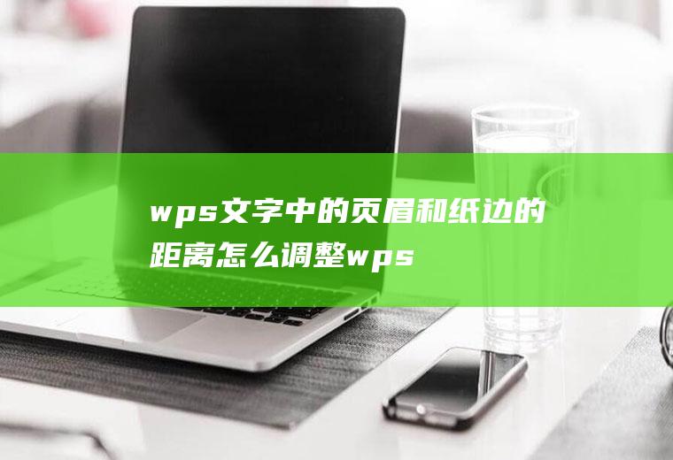 wps文字中的页眉和纸边的距离怎么调整wps文字中的页眉和纸边的距离怎么调整