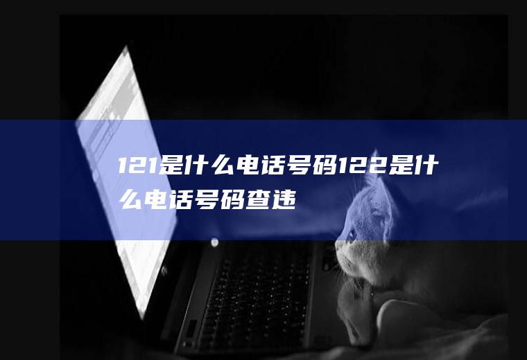 121是什么电话号码122是什么电话号码查违章打啥电话