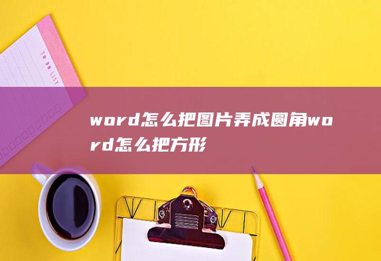 word怎么把图片弄成圆角word怎么把方形图片弄圆