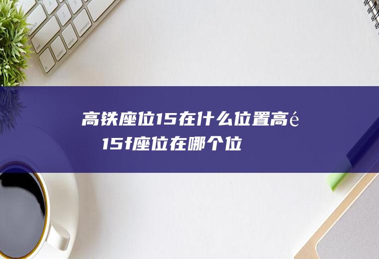 高铁座位15在什么位置高铁15f座位在哪个位置