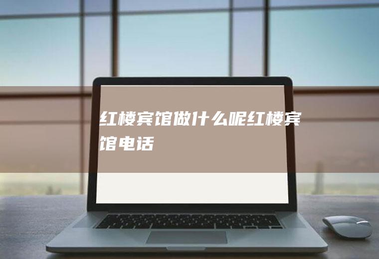 红楼宾馆做什么呢红楼宾馆电话