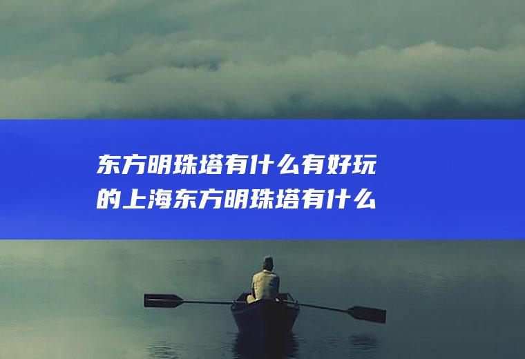 东方明珠塔有什么有好玩的上海东方明珠塔有什么好玩的