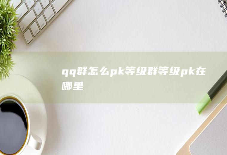 qq群怎么pk等级群等级pk在哪里