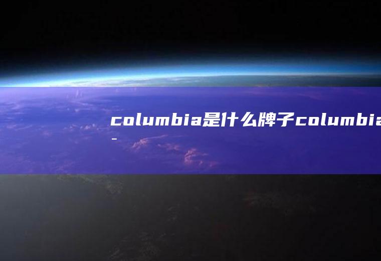 columbia是什么牌子columbia是什么牌子?