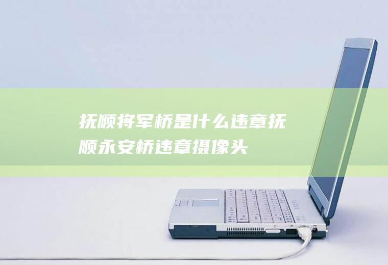 抚顺将军桥是什么违章抚顺永安桥违章摄像头