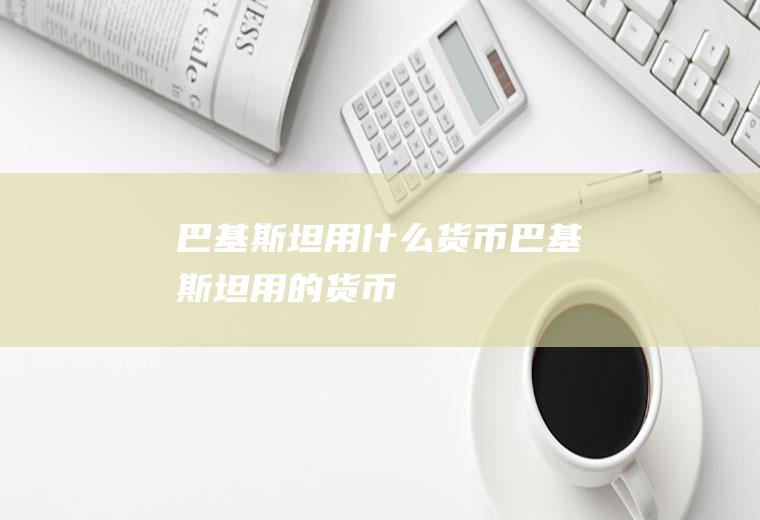 巴基斯坦用什么货币巴基斯坦用的货币