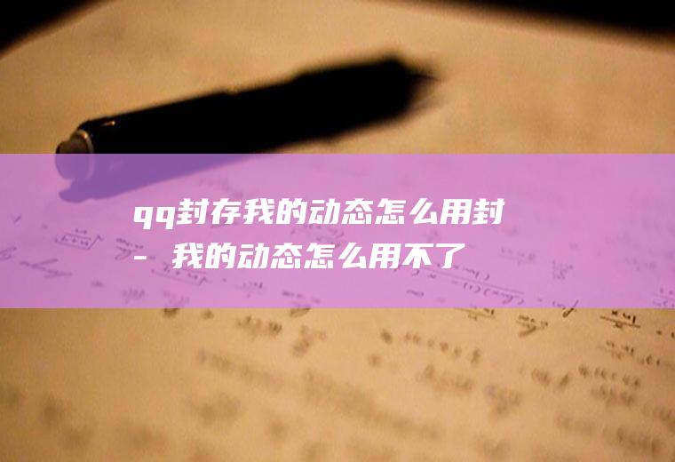 qq封存我的动态怎么用封存我的动态怎么用不了