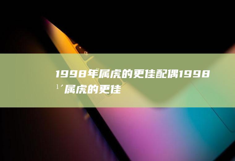 1998年属虎的更佳配偶1998年属虎的更佳配偶属相