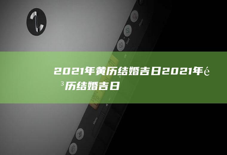 2021年黄历结婚吉日2021年阳历结婚吉日