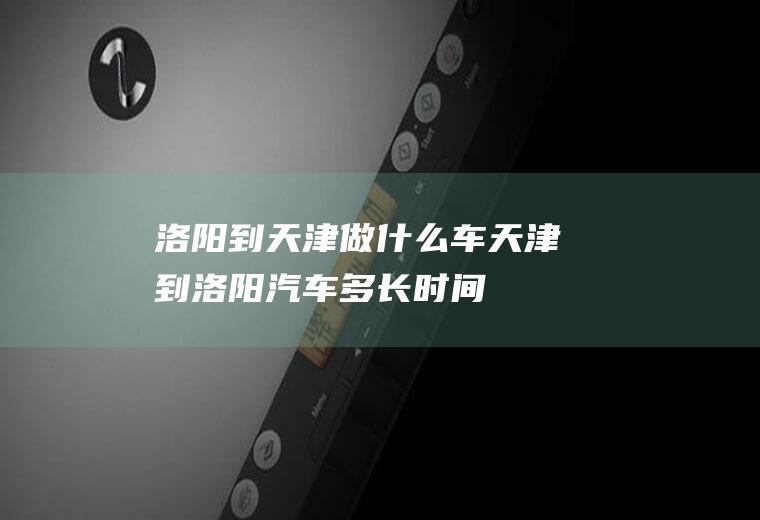 洛阳到天津做什么车天津到洛阳汽车多长时间