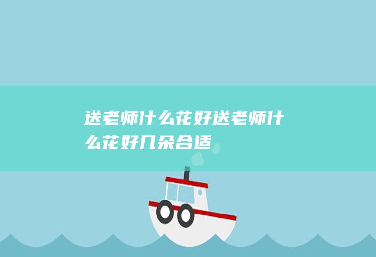 送老师什么花好送老师什么花好几朵合适