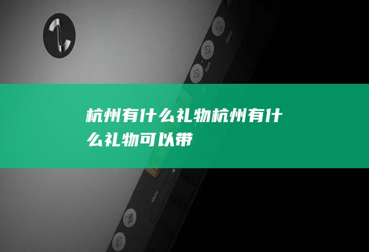 杭州有什么礼物杭州有什么礼物可以带