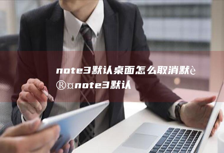 note3默认桌面怎么取消默认note3默认桌面怎么取消默认图标