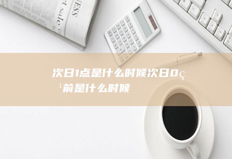 次日1点是什么时候次日0点前是什么时候