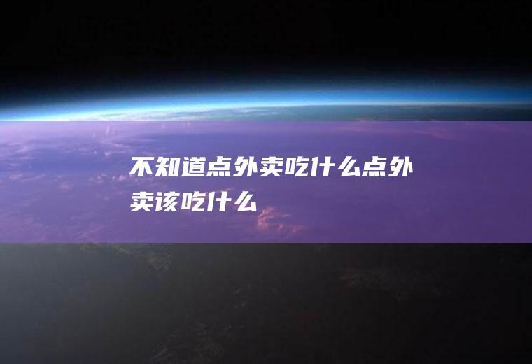 不知道点外卖吃什么点外卖该吃什么