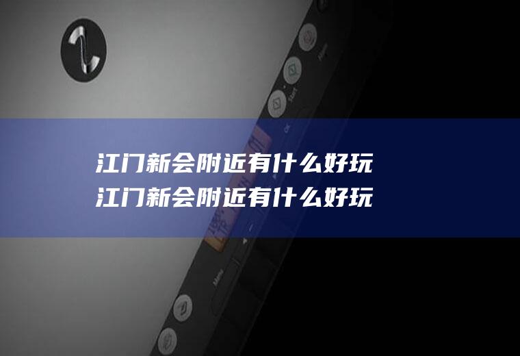 江门新会附近有什么好玩江门新会附近有什么好玩的