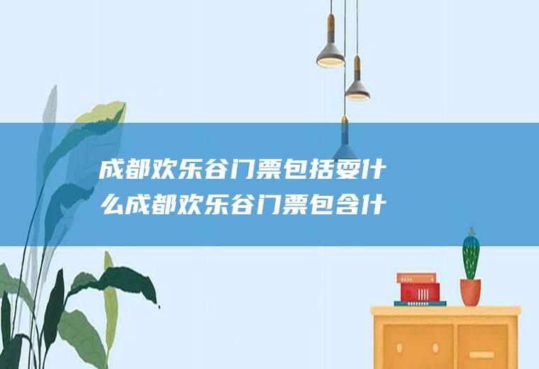 成都欢乐谷门票包括耍什么成都欢乐谷门票包含什么