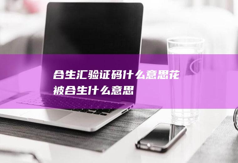 合生汇验证码什么意思花被合生什么意思