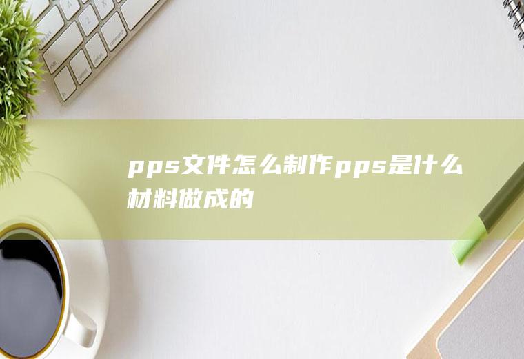 pps文件怎么制作pps是什么材料做成的