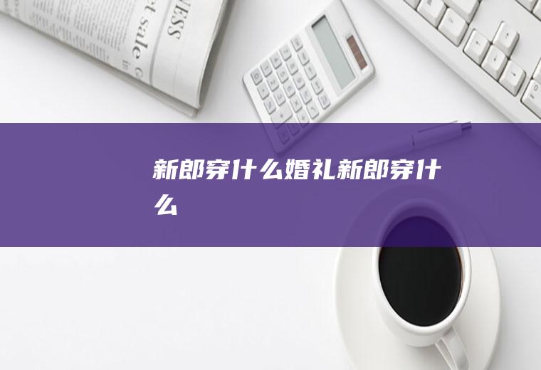 新郎穿什么婚礼新郎穿什么