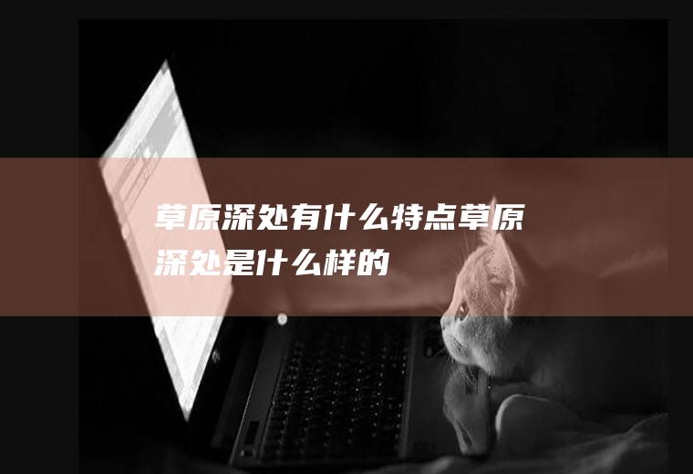 草原深处有什么特点草原深处是什么样的