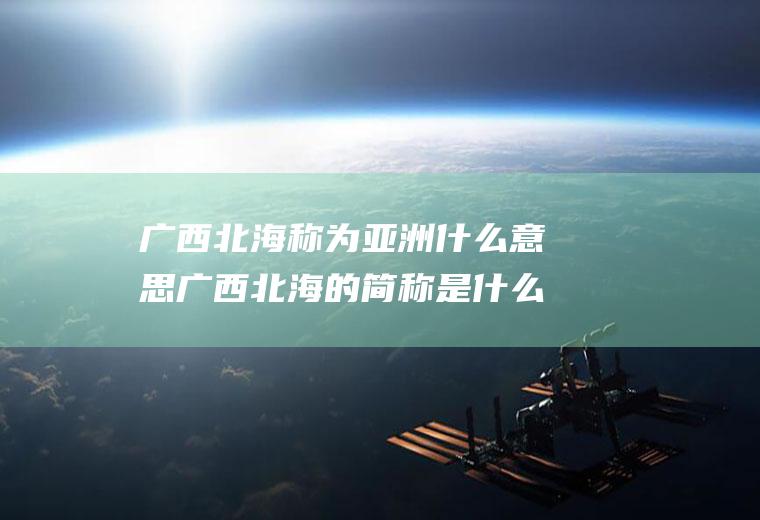 广西北海称为亚洲什么意思广西北海的简称是什么