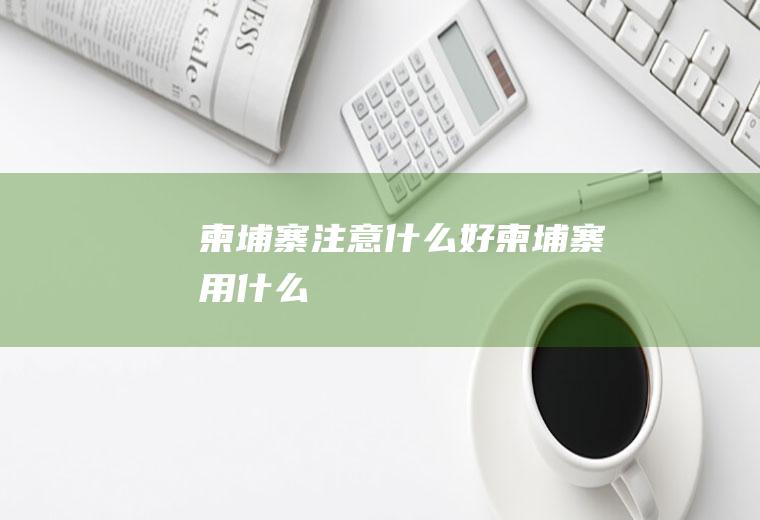 柬埔寨注意什么好柬埔寨用什么