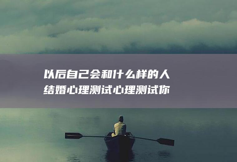 以后自己会和什么样的人结婚心理测试心理测试你俩会结婚吗