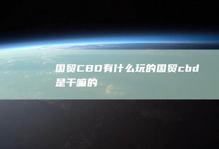 国贸CBD有什么玩的国贸cbd是干嘛的