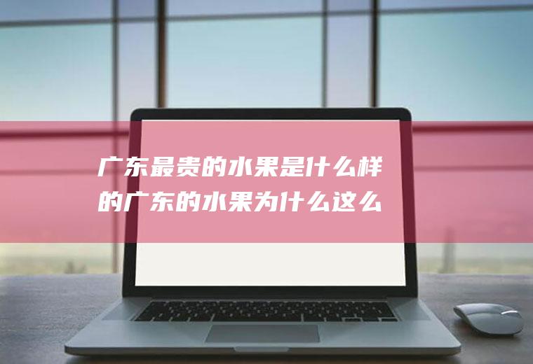 广东最贵的水果是什么样的广东的水果为什么这么贵