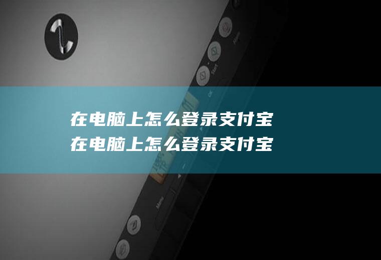 在电脑上怎么登录支付宝在电脑上怎么登录支付宝