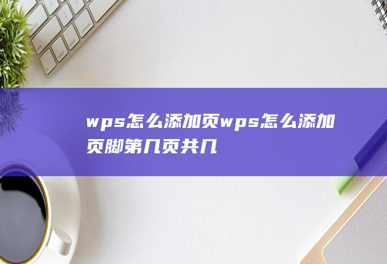 wps怎么添加页wps怎么添加页脚第几页共几页