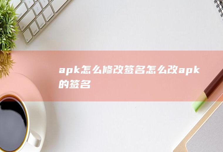 apk怎么修改签名怎么改apk的签名