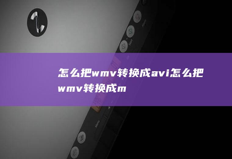 怎么把wmv转换成avi怎么把wmv转换成mp4