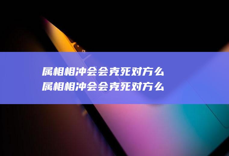 属相相冲会会克死对方么属相相冲会会克死对方么