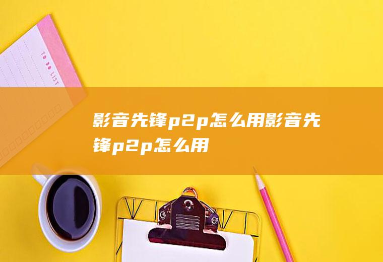 影音先锋p2p怎么用影音先锋p2p怎么用