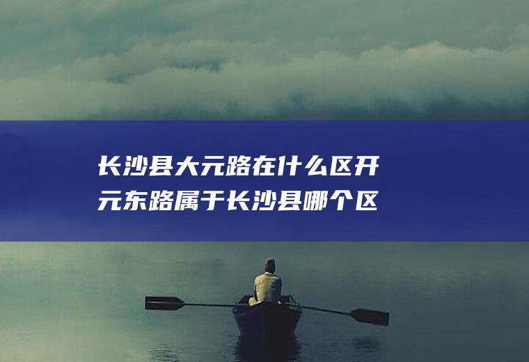 长沙县大元路在什么区开元东路属于长沙县哪个区