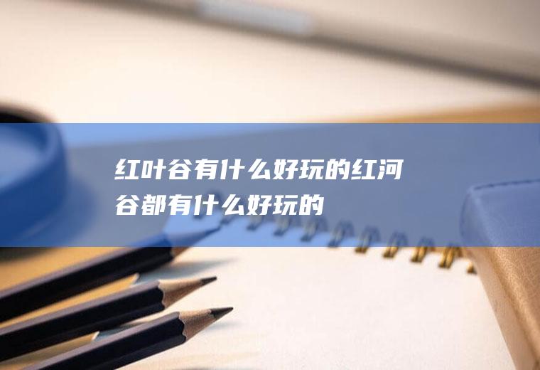 红叶谷有什么好玩的红河谷都有什么好玩的