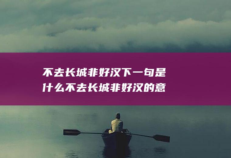 不去长城非好汉下一句是什么不去长城非好汉的意思