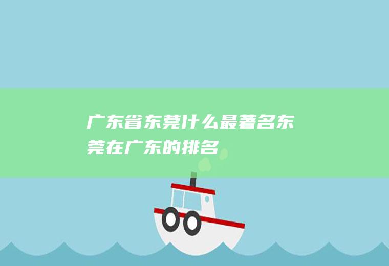 广东省东莞什么最著名东莞在广东的排名