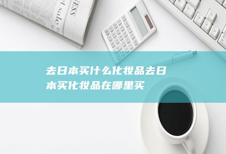 去日本买什么化妆品去日本买化妆品在哪里买