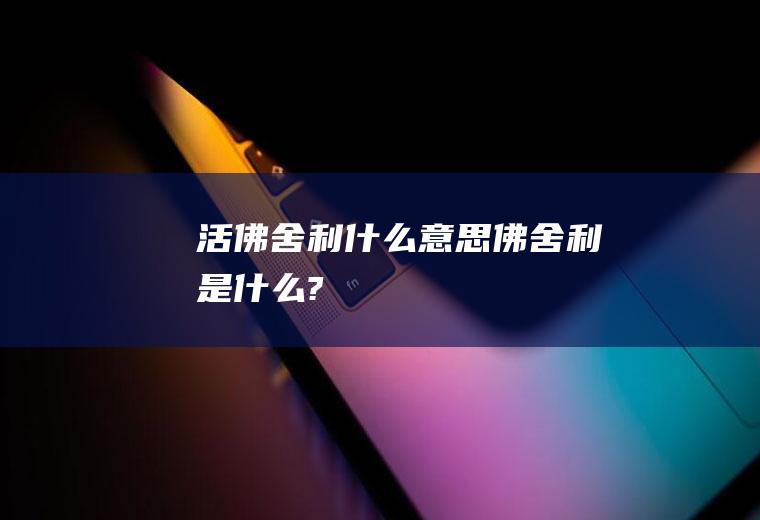 活佛舍利什么意思佛舍利是什么?