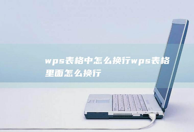 wps表格中怎么换行wps表格里面怎么换行