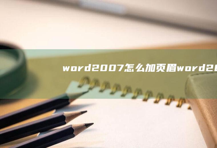 word2007怎么加页眉word2007怎么加页眉横线