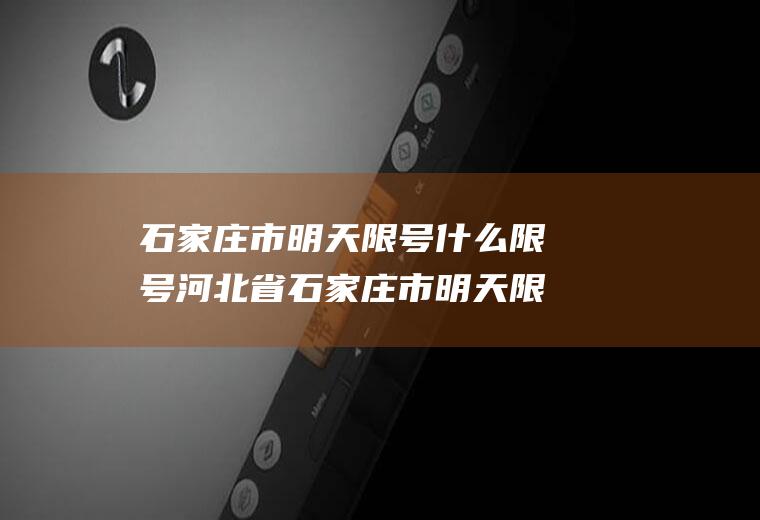 石家庄市明天限号什么限号河北省石家庄市明天限号吗