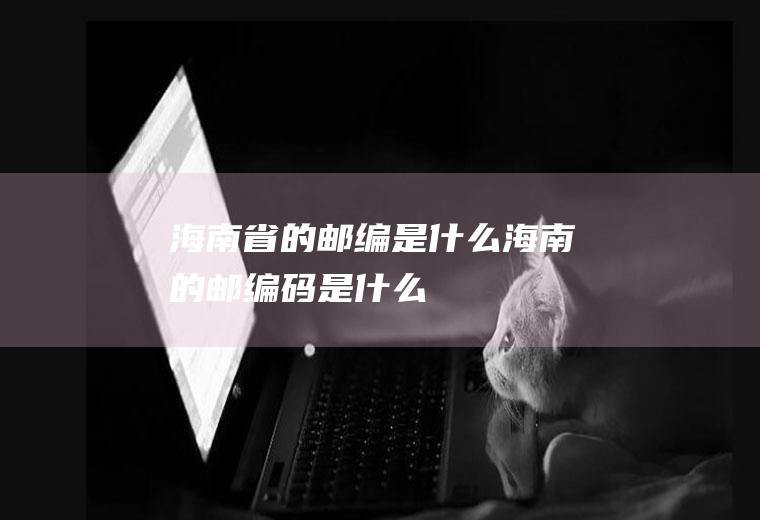 海南省的邮编是什么海南的邮编码是什么