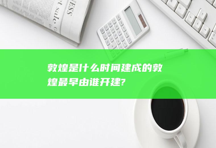 敦煌是什么时间建成的敦煌最早由谁开建?